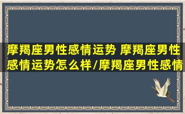 摩羯座男性感情运势 摩羯座男性感情运势怎么样/摩羯座男性感情运势 摩羯座男性感情运势怎么样-我的网站